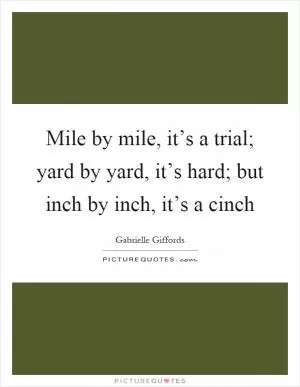 Mile by mile, it’s a trial; yard by yard, it’s hard; but inch by inch, it’s a cinch Picture Quote #1