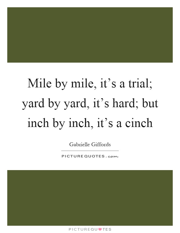 Mile by mile, it's a trial; yard by yard, it's hard; but inch by inch, it's a cinch Picture Quote #1