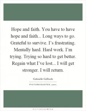 Hope and faith. You have to have hope and faith... Long ways to go. Grateful to survive. I’s frustrating. Mentally hard. Hard work. I’m trying. Trying so hard to get better. Regain what I’ve lost... I will get stronger. I will return Picture Quote #1