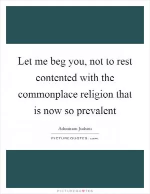 Let me beg you, not to rest contented with the commonplace religion that is now so prevalent Picture Quote #1