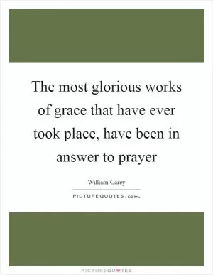 The most glorious works of grace that have ever took place, have been in answer to prayer Picture Quote #1