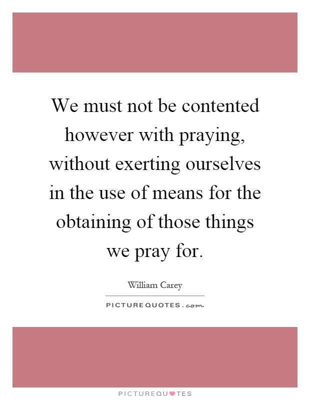 We must not be contented however with praying, without exerting ourselves in the use of means for the obtaining of those things we pray for Picture Quote #1