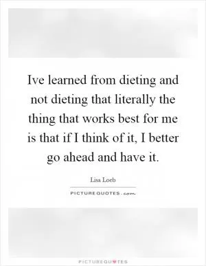 Ive learned from dieting and not dieting that literally the thing that works best for me is that if I think of it, I better go ahead and have it Picture Quote #1