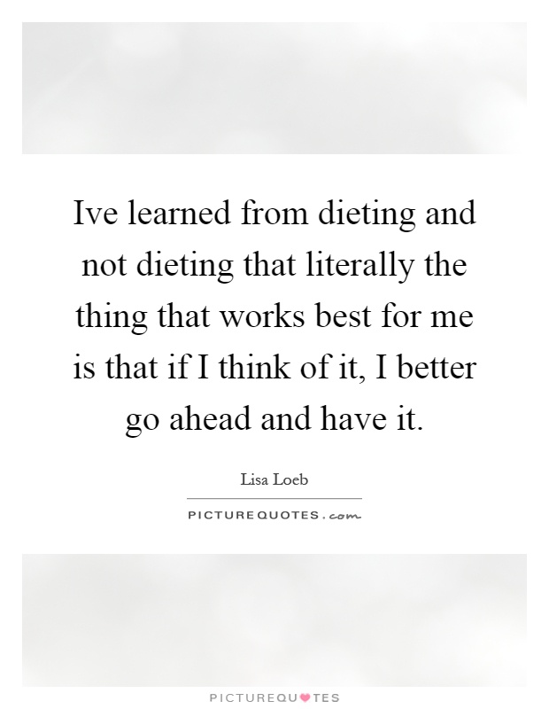 Ive learned from dieting and not dieting that literally the thing that works best for me is that if I think of it, I better go ahead and have it Picture Quote #1