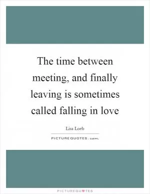 The time between meeting, and finally leaving is sometimes called falling in love Picture Quote #1