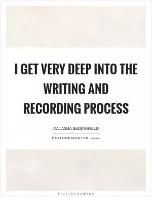 I get very deep into the writing and recording process Picture Quote #1