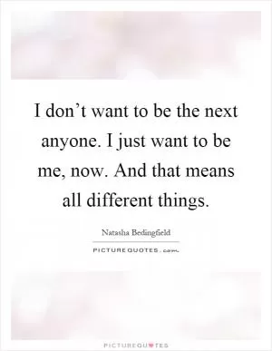 I don’t want to be the next anyone. I just want to be me, now. And that means all different things Picture Quote #1
