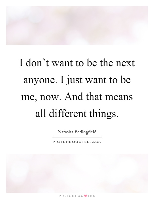 I don't want to be the next anyone. I just want to be me, now. And that means all different things Picture Quote #1