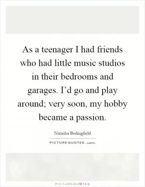 As a teenager I had friends who had little music studios in their bedrooms and garages. I’d go and play around; very soon, my hobby became a passion Picture Quote #1