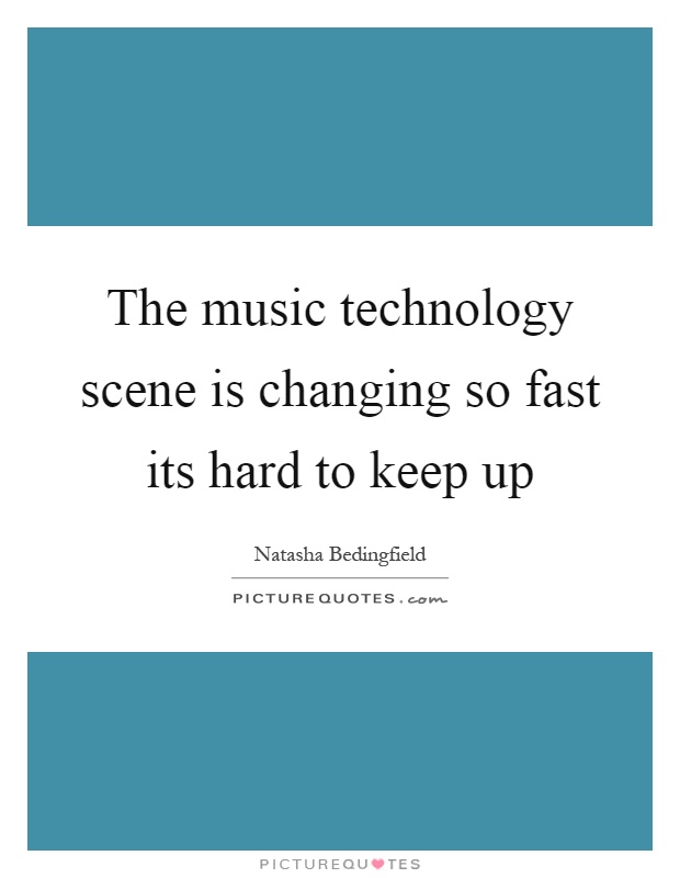 The music technology scene is changing so fast its hard to keep up Picture Quote #1