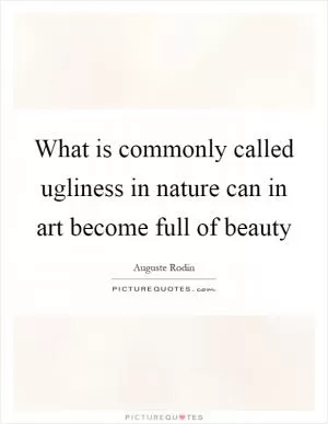 What is commonly called ugliness in nature can in art become full of beauty Picture Quote #1