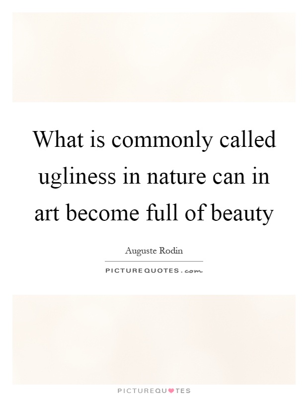 What is commonly called ugliness in nature can in art become full of beauty Picture Quote #1