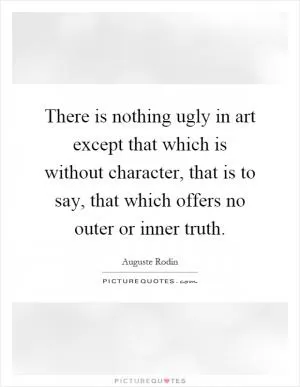 There is nothing ugly in art except that which is without character, that is to say, that which offers no outer or inner truth Picture Quote #1
