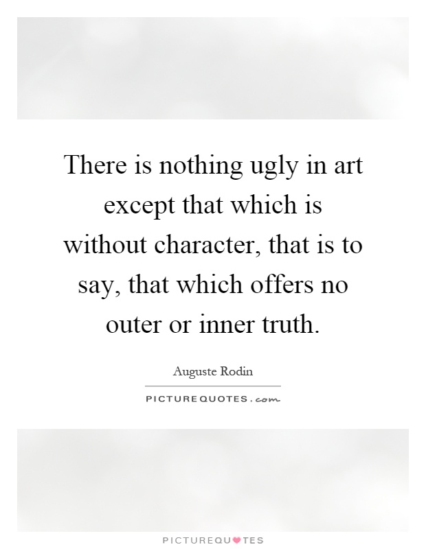 There is nothing ugly in art except that which is without character, that is to say, that which offers no outer or inner truth Picture Quote #1