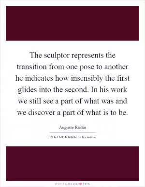 The sculptor represents the transition from one pose to another he indicates how insensibly the first glides into the second. In his work we still see a part of what was and we discover a part of what is to be Picture Quote #1
