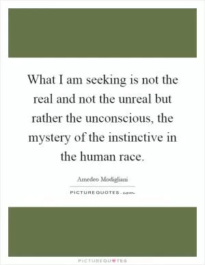 What I am seeking is not the real and not the unreal but rather the unconscious, the mystery of the instinctive in the human race Picture Quote #1