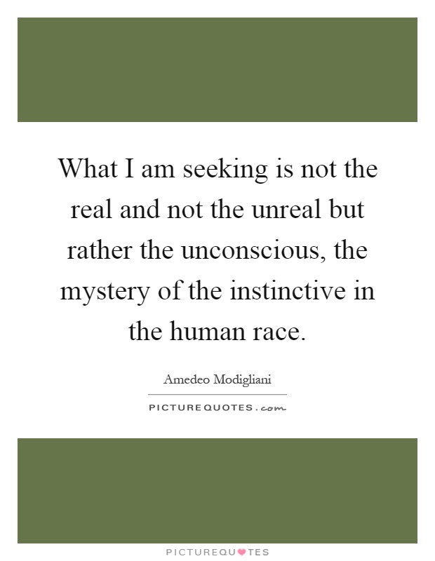 What I am seeking is not the real and not the unreal but rather the unconscious, the mystery of the instinctive in the human race Picture Quote #1