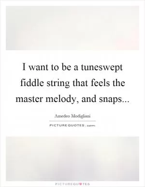 I want to be a tuneswept fiddle string that feels the master melody, and snaps Picture Quote #1