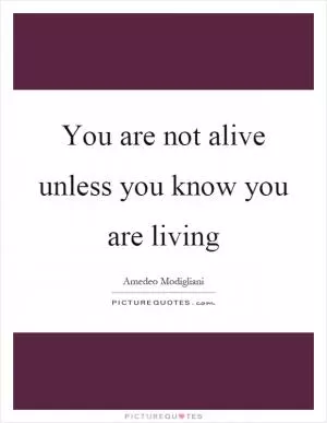 You are not alive unless you know you are living Picture Quote #1