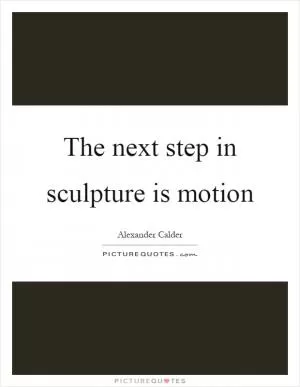 The next step in sculpture is motion Picture Quote #1