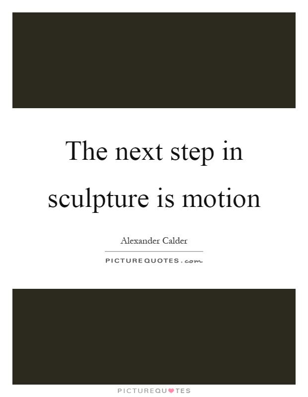 The next step in sculpture is motion Picture Quote #1