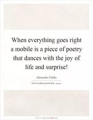 When everything goes right a mobile is a piece of poetry that dances with the joy of life and surprise! Picture Quote #1