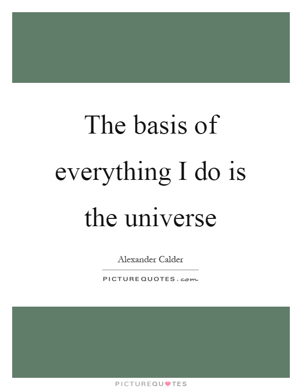 The basis of everything I do is the universe Picture Quote #1