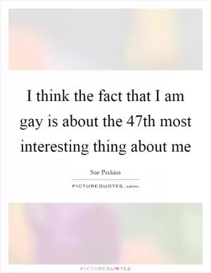I think the fact that I am gay is about the 47th most interesting thing about me Picture Quote #1