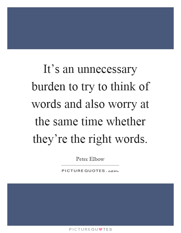 It's an unnecessary burden to try to think of words and also worry at the same time whether they're the right words Picture Quote #1