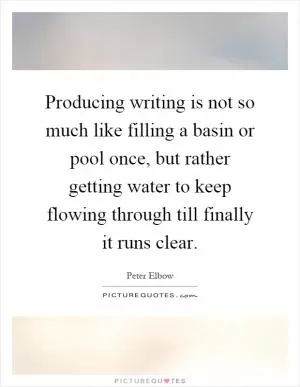Producing writing is not so much like filling a basin or pool once, but rather getting water to keep flowing through till finally it runs clear Picture Quote #1