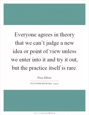 Everyone agrees in theory that we can’t judge a new idea or point of view unless we enter into it and try it out, but the practice itself is rare Picture Quote #1