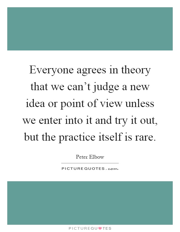 Everyone agrees in theory that we can't judge a new idea or point of view unless we enter into it and try it out, but the practice itself is rare Picture Quote #1