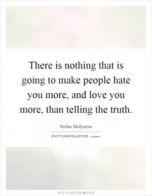 There is nothing that is going to make people hate you more, and love you more, than telling the truth Picture Quote #1