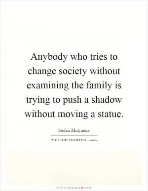Anybody who tries to change society without examining the family is trying to push a shadow without moving a statue Picture Quote #1