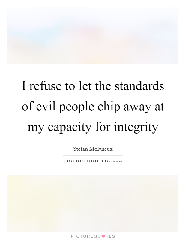 I refuse to let the standards of evil people chip away at my capacity for integrity Picture Quote #1