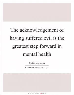 The acknowledgement of having suffered evil is the greatest step forward in mental health Picture Quote #1