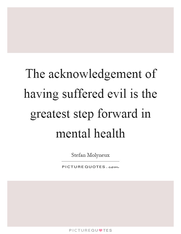 The acknowledgement of having suffered evil is the greatest step forward in mental health Picture Quote #1