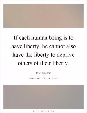 If each human being is to have liberty, he cannot also have the liberty to deprive others of their liberty Picture Quote #1
