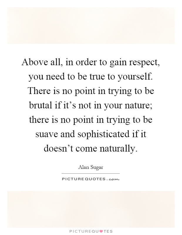 Above all, in order to gain respect, you need to be true to yourself. There is no point in trying to be brutal if it's not in your nature; there is no point in trying to be suave and sophisticated if it doesn't come naturally Picture Quote #1