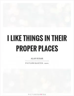 I like things in their proper places Picture Quote #1