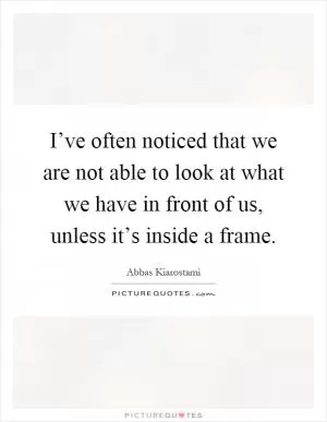 I’ve often noticed that we are not able to look at what we have in front of us, unless it’s inside a frame Picture Quote #1