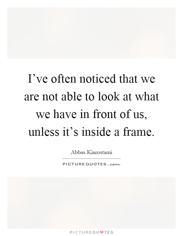 I've often noticed that we are not able to look at what we have in front of us, unless it's inside a frame Picture Quote #1