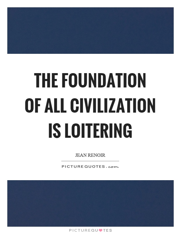 The foundation of all civilization is loitering Picture Quote #1