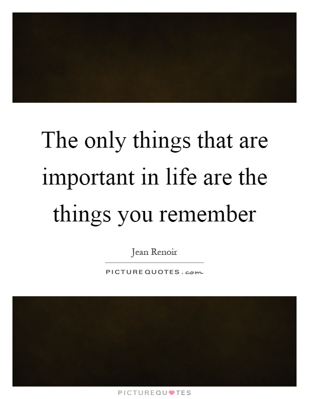 The only things that are important in life are the things you remember Picture Quote #1