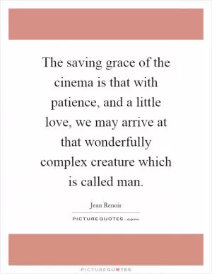 The saving grace of the cinema is that with patience, and a little love, we may arrive at that wonderfully complex creature which is called man Picture Quote #1