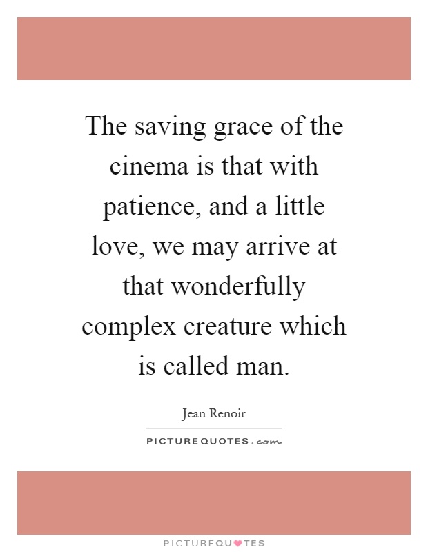 The saving grace of the cinema is that with patience, and a little love, we may arrive at that wonderfully complex creature which is called man Picture Quote #1