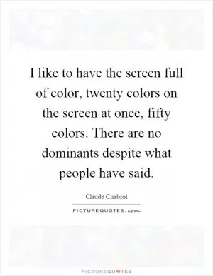 I like to have the screen full of color, twenty colors on the screen at once, fifty colors. There are no dominants despite what people have said Picture Quote #1