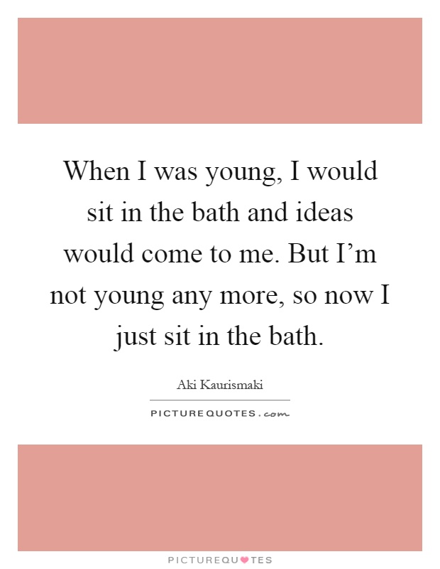 When I was young, I would sit in the bath and ideas would come to me. But I'm not young any more, so now I just sit in the bath Picture Quote #1