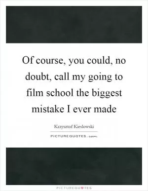 Of course, you could, no doubt, call my going to film school the biggest mistake I ever made Picture Quote #1