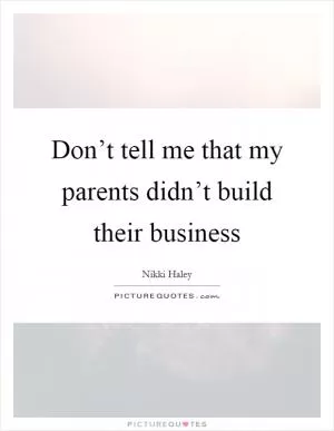 Don’t tell me that my parents didn’t build their business Picture Quote #1